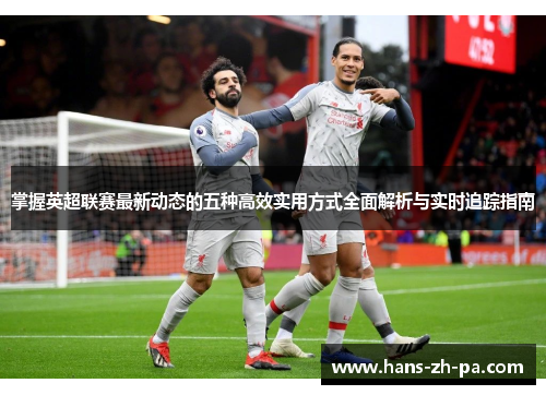 掌握英超联赛最新动态的五种高效实用方式全面解析与实时追踪指南 掌握英超联赛最新动态的五种高效实用方式全面解析与实时追踪指南