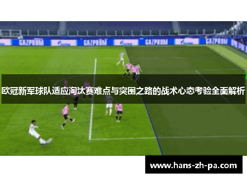 欧冠新军球队适应淘汰赛难点与突围之路的战术心态考验全面解析