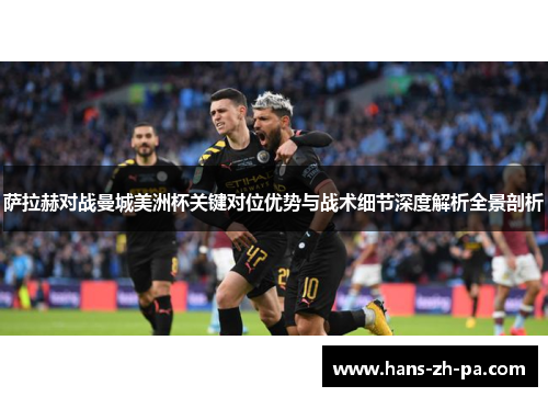 萨拉赫对战曼城美洲杯关键对位优势与战术细节深度解析全景剖析