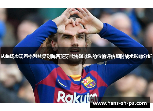 从临场表现看格列兹曼对阵西班牙欧协联球队的价值评估即时战术影响分析