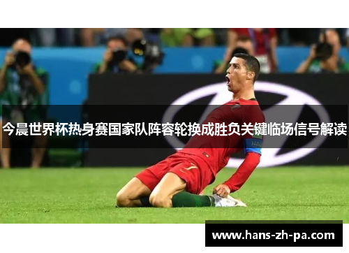 今晨世界杯热身赛国家队阵容轮换成胜负关键临场信号解读