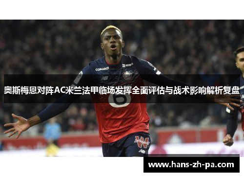 奥斯梅恩对阵AC米兰法甲临场发挥全面评估与战术影响解析复盘