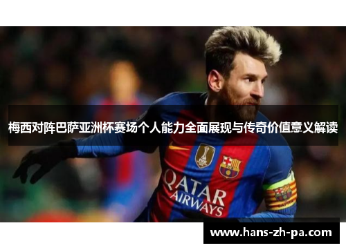 梅西对阵巴萨亚洲杯赛场个人能力全面展现与传奇价值意义解读