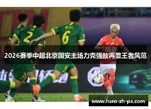 2026赛季中超北京国安主场力克强敌再显王者风范