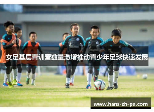 女足基层青训营数量激增推动青少年足球快速发展 女足基层青训营数量激增推动青少年足球快速发展