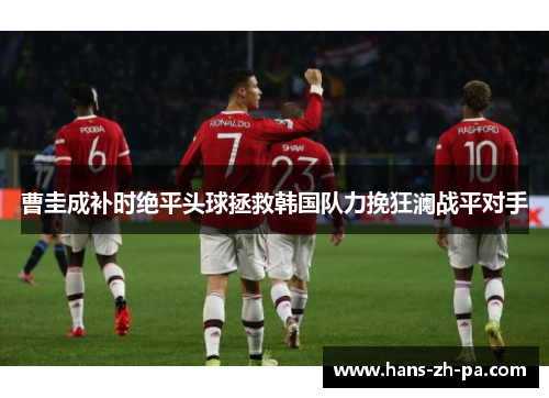 曹圭成补时绝平头球拯救韩国队力挽狂澜战平对手