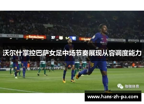 沃尔什掌控巴萨女足中场节奏展现从容调度能力