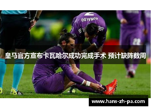 皇马官方宣布卡瓦哈尔成功完成手术 预计缺阵数周