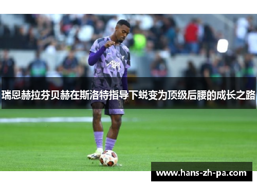 瑞恩赫拉芬贝赫在斯洛特指导下蜕变为顶级后腰的成长之路