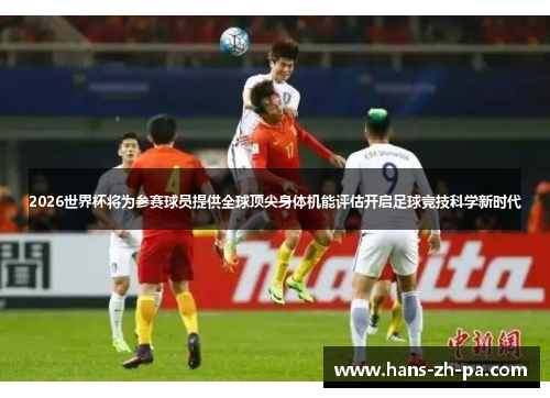 2026世界杯将为参赛球员提供全球顶尖身体机能评估开启足球竞技科学新时代 2026世界杯将为参赛球员提供全球顶尖身体机能评估开启足球竞技科学新时代