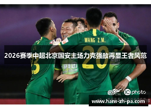 2026赛季中超北京国安主场力克强敌再显王者风范 2026赛季中超北京国安主场力克强敌再显王者风范