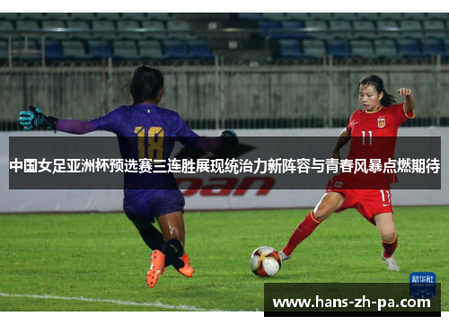 中国女足亚洲杯预选赛三连胜展现统治力新阵容与青春风暴点燃期待