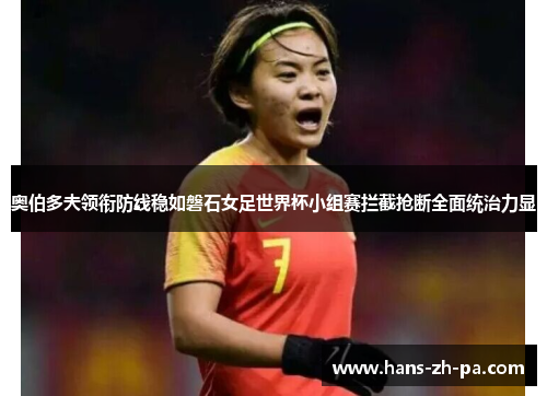 奥伯多夫领衔防线稳如磐石女足世界杯小组赛拦截抢断全面统治力显