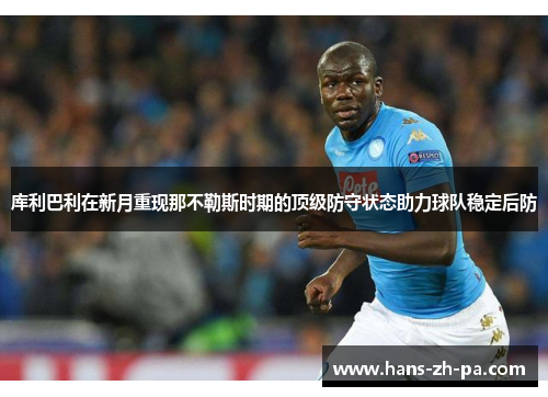 库利巴利在新月重现那不勒斯时期的顶级防守状态助力球队稳定后防 库利巴利在新月重现那不勒斯时期的顶级防守状态助力球队稳定后防