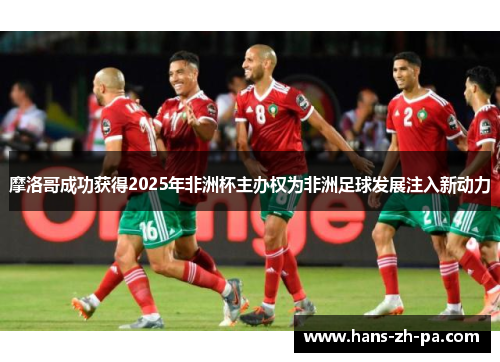 摩洛哥成功获得2025年非洲杯主办权为非洲足球发展注入新动力