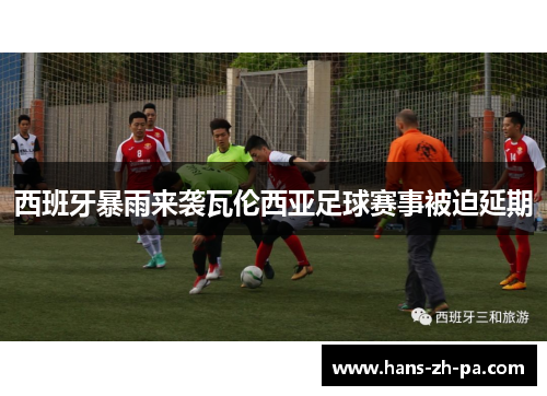 西班牙暴雨来袭瓦伦西亚足球赛事被迫延期