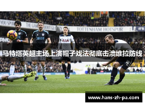 马特塔英超主场上演帽子戏法彻底击溃维拉防线