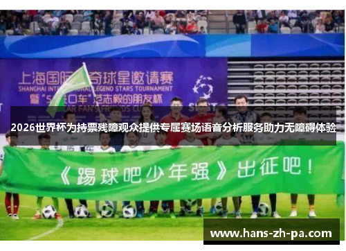 2026世界杯为持票残障观众提供专属赛场语音分析服务助力无障碍体验
