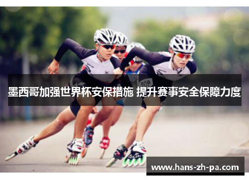 墨西哥加强世界杯安保措施 提升赛事安全保障力度