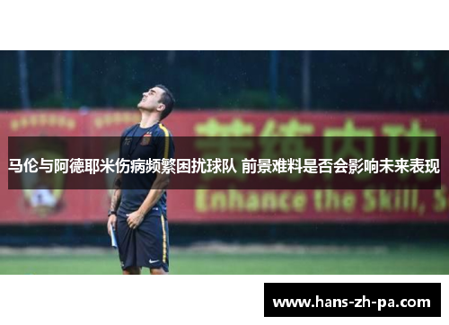 马伦与阿德耶米伤病频繁困扰球队 前景难料是否会影响未来表现