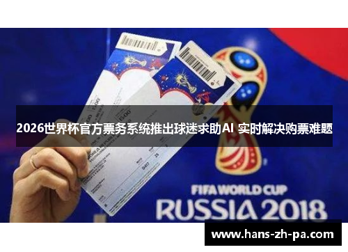 2026世界杯官方票务系统推出球迷求助AI 实时解决购票难题 2026世界杯官方票务系统推出球迷求助AI 实时解决购票难题