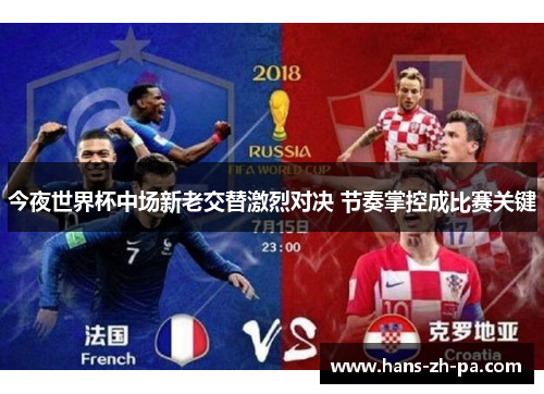 今夜世界杯中场新老交替激烈对决 节奏掌控成比赛关键