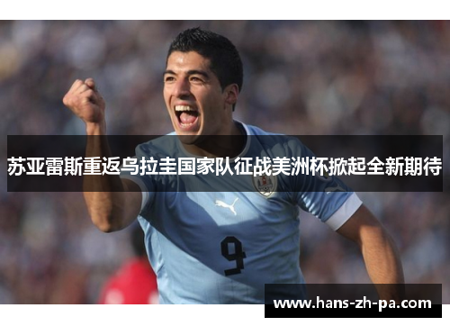 苏亚雷斯重返乌拉圭国家队征战美洲杯掀起全新期待 苏亚雷斯重返乌拉圭国家队征战美洲杯掀起全新期待