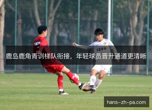 鹿岛鹿角青训梯队衔接，年轻球员晋升通道更清晰